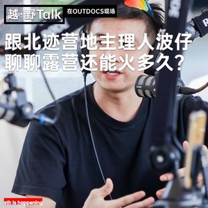 跟北迹营地主理人波仔聊聊露营还能火多久?-越·野Talk在现场之OUTDOCS