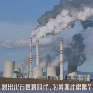 Vol 07 . 退出化石燃料时代，为何如此艰难？