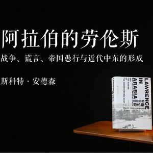 E014 | 阿拉伯的劳伦斯——战争、谎言、帝国愚行与现代中东的形成