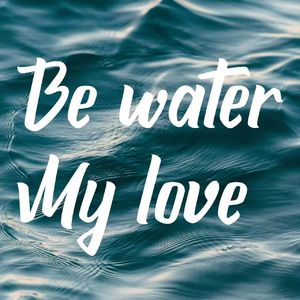 Be water, my love