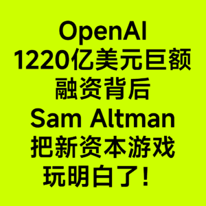 07资本游戏叫Sam Altman玩明白了:从OpenAI的1220亿美元融资,看美国新资本游戏玩法| AI快评