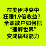 09从美伊冲突中赚到1.9倍收益说起，她如何把“理解世界”变成赚钱的能力？