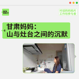 ②甘肃妈妈:山与灶台之间的沉默|对话妈妈拍片工作坊参与者