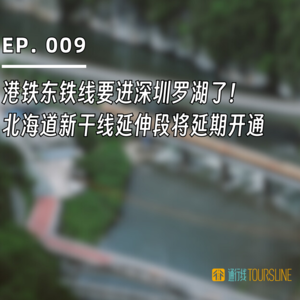 EP. 009 | 港铁东铁线要进深圳罗湖了！北海道新干线延伸段将延期开通