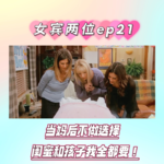 ep21: 当妈后不做选择，闺蜜和孩子我全都要！