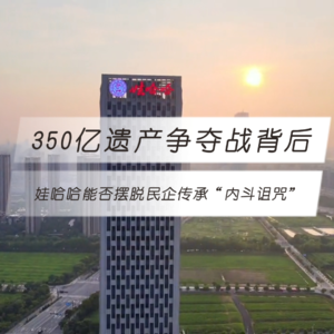 350亿遗产争夺战背后：娃哈哈能否摆脱民企传承“内斗诅咒”？