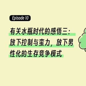 Episode10.有关水瓶时代的感悟三：放下控制与蛮力，放下男性化的生存竞争模式
