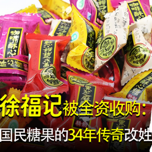徐福记被全资收购，国民糖果的34年传奇改姓