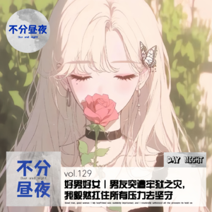 vol.129 好男好女 | 男友突遭牢狱之灾，我毅然扛住所有压力去坚守