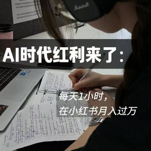 AI时代红利来了!每天1小时,在小红书月入过万