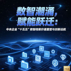 数智潮涌，赋能跃迁：央企“十五五”数智档案价值重塑与创新远航