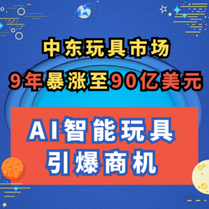 中东玩具市场 9年暴涨至90亿美元，AI智能玩具引爆商机 | 跨境趋势谈068