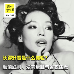 Vol.101 长得好看是什么体验?颜值红利、爱美羞耻与容貌焦虑