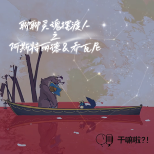 103 干嘛啦|聊聊灵魂摆渡人之——阿斯特丽德&乔瓦尼|很像小李的母猞猁还有很渣的渣狮子