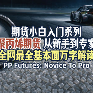 Vol.257 【期货小白入门系列】“聚丙烯期货”从新手到专家(全网最全基本面万字解读)