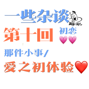 第十回：一些杂谈|初恋那件小事/爱之初体验
