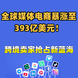 全球媒体电商暴涨至393亿美元！跨境卖家抢占新蓝海 | 跨境趋势谈065