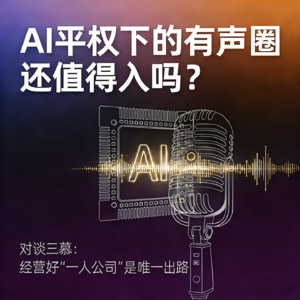 AI平权下的有声圈，还值得入吗？对谈三慕：经营好“一人公司”是唯一出路vol.07