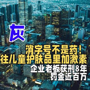 消字号不是药!往儿童护肤品里加激素,企业老板获刑8年、罚金近百万