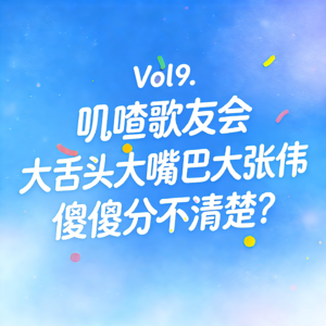 Vol9. 叽喳歌友会｜大舌头大嘴巴大张伟傻傻分不清楚？