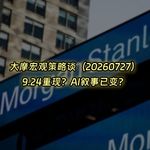 20260727-大摩宏观策略谈：924重现？AI叙事已变？