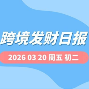 【跨境发财日报】2026年03月20日