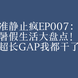 EP007:暑假生活大盘点!超长GAP我都干了啥