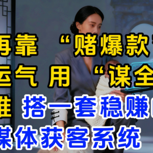 别再靠 “赌爆款” 碰运气!用 “谋全局” 思维,搭一套稳赚的自媒体获客系统