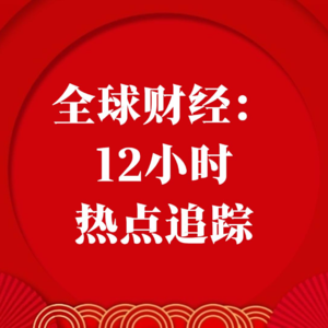 全球财经：12小时热点追踪