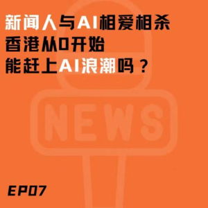 EP07. 新闻人与AI的相爱相杀 香港能从0开始赶上AI浪潮吗?