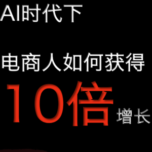 实操案例:AI时代下 电商人如何获得10倍增长的能力!