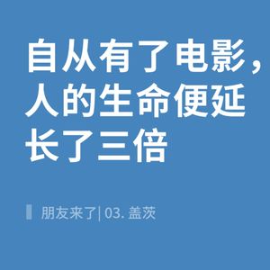 朋友来了 | 03. 盖茨 自从有了电影，人的生命便延长了三倍