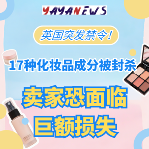 英国突发禁令！17种化妆品成分被封杀，卖家恐面临巨额损失 | 跨境趋势谈079